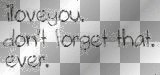 I love you. Dont forget that. ever.