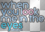 when you look me in the eyes!