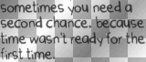 Sometimes you need a second chance, because time  wasn't ready for the first time.