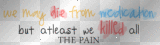 we may die from medication but at least we killed all the pain