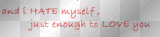 and i HATE myself, just enough to LOVE you