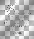life is short.break the rules.forgive quickly,kiss slowly,love truly,laugh uncontrollably..