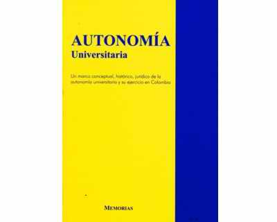 Autonomía Universitaria - Un marco conceptual, histórico, jurídico de la autonomía universitaria y su ejercicio en Colombia