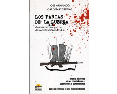 Los parias de la guerra. Análisis del proceso de desmovilización individual. Treinta historias de ex combatientes, guerrilleros o paramilitares. Cómo se entrena y se vive en ambos bandos