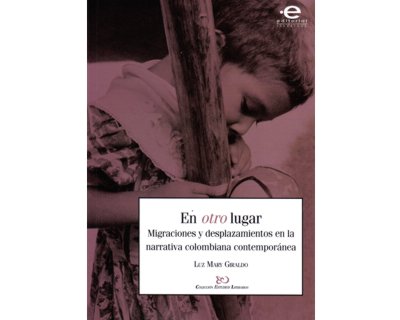 En otro lugar. Migraciones y desplazamientos en la narrativa colombiana contemporánea