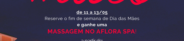 Dia das mães de 11 a 13/05. Reserve o fim de semana de Dia das Mães e ganhe uma massagem no Aflora Spa! a partir de: R$779.50* confira o pacote