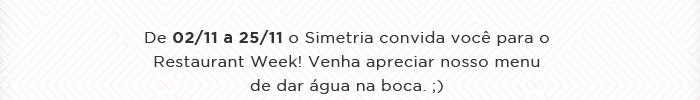 Restaurant Week - De 02/11 a 25/11 o Simetria convida você para o Restaurant Week! Venha apreciar nosso menu de dar água na boca. ;)