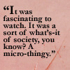 It was a sort of what's-it of society, you know?