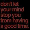 Dont let your mind stop you from having a goodtime