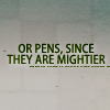 Or pens, since they are mightier.