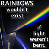 RAINBOWS wouldn't exist if light weren't bent.