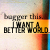 bugger this. I want a better world.