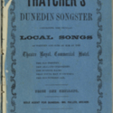 Thatcher's Dunedin songster. containing the popular local songs as written and sung by him at the Theatre Royal, Commercial Hotel. [No. 1.]