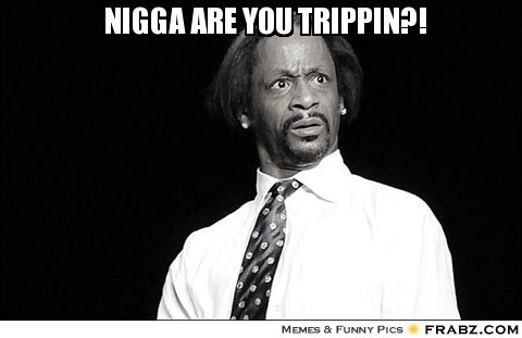 1362586478_frabz-Nigga-are-you-trippin-268dd6.jpg