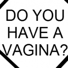 DO YOU HAVE A VAGINA?