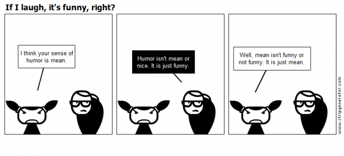 If I laugh, it's funny, right?