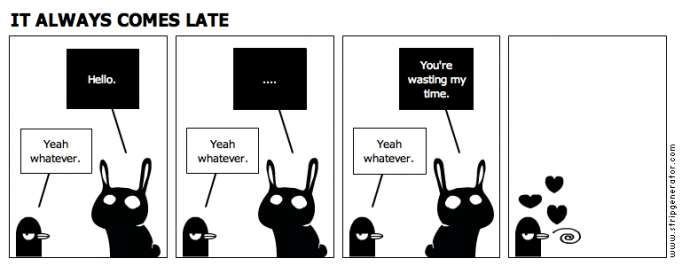 IT ALWAYS COMES LATE
