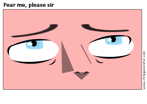 Fear me, please sir