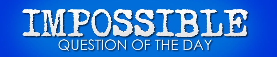 Impossible Question of the Day – October 8th
