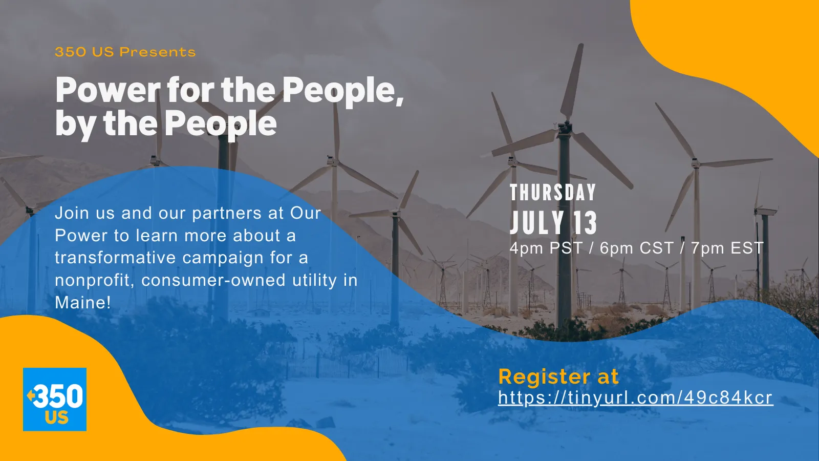 Graphic promoting the launch webinar for 350's support of the Pine Tree Power Ballot Initiative. Text reads: "350 US Presents: Power for the People, by the People. Join us and our partners at Our Power to learn more about a transformative campaign for a nonprofit, consumer-owned utility in Maine! Thursday July 13th at 7 pm ET. You can click on the graphic to sign up. Or register at https://tinyurl.com/49c84kcr