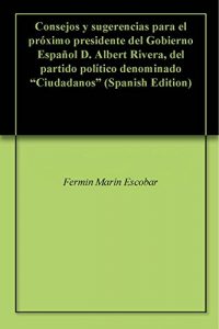 Descargar Consejos y sugerencias para el próximo presidente del Gobierno Español D. Albert Rivera, del partido político denominado “Ciudadanos” pdf, epub, ebook