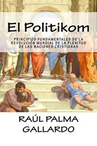 Descargar El Politikom: PRINCIPIOS FUNDAMENTALES DE LA REVOLUCIÓN MUNDIAL DE LA PLENITUD DE LAS NACIONES CRISTIANAS (La Historia Divina de Jesús nº 4) pdf, epub, ebook