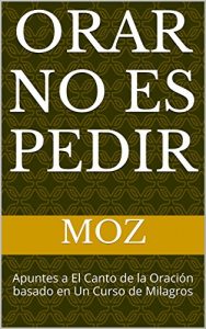 Descargar Orar no es pedir: Apuntes a El Canto de la Oración basado en Un Curso de Milagros pdf, epub, ebook