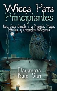 Descargar Wicca Para Principiantes: Una Guía Simple a la Brujería, Magia, Rituales, y Creencias Wiccanas (Dayanara Blue Star Books) pdf, epub, ebook