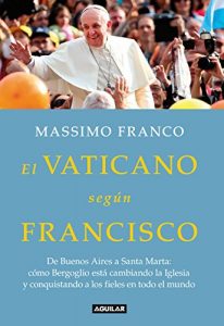 Descargar El Vaticano según Francisco: De Buenos Aires a Santa Marta: cómo Bergoglio está cambiando la Iglesia… pdf, epub, ebook