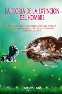 Descargar La teoría de la extinción del Hombre.: De porqué Darwin tenía razón, de porqué existe un Creador y de porqué el ciclo de la economía del dinero toca a su fin pdf, epub, ebook