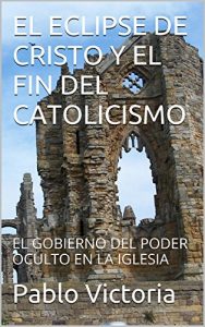 Descargar EL ECLIPSE DE CRISTO Y EL FIN DEL CATOLICISMO: EL GOBIERNO DEL PODER OCULTO EN LA IGLESIA pdf, epub, ebook