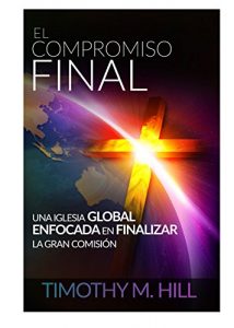 Descargar EL COMPROMISO FINAL: UNA IGLESIA GLOBAL ENFOCADA EN FINALIZAR LA GRAN COMISIÓN pdf, epub, ebook