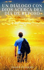 Descargar Un Diálogo con Dios acerca del Dia de Reposo: ¿Cual es el Verdadero de Reposo de Dios segun la Biblia el Sábado o el Domingo? pdf, epub, ebook