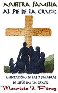 Descargar Nuestra Familia al Pie de la Cruz: Meditación de las Siete Palabras de Jesús en la Cruz pdf, epub, ebook
