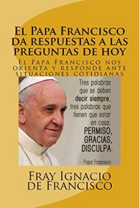 Descargar El Papa Francisco da respuestas a las preguntas de hoy: El Papa Francisco nos orienta y responde ante situaciones cotidianas pdf, epub, ebook