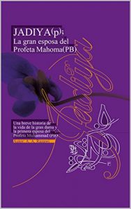 Descargar Jadiya (P); La gran esposa del Profeta Mahoma (PB): Una breve historia de la vida de la gran dama y la primera esposa del Profeta Muhammad (PB) pdf, epub, ebook