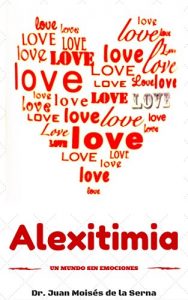 Descargar Alexitimia, Un Mundo Sin Emociones: Aprende cómo superar el problema de no comprender las emociones propias y de los demás (Inteligencia Emocinal nº 2) pdf, epub, ebook