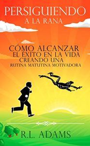 Descargar Persiguiendo a la Rana: Cómo Alcanzar el Éxito en la Vida  Creando una Rutina Matutina Motivadora pdf, epub, ebook