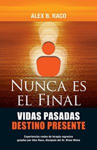 Descargar Nunca Es El Final Vidas Pasadas Destino Presente: Experiencias reales de terapia regresiva guiadas por Alex Raco, discípulo del Dr. Brian Weiss pdf, epub, ebook