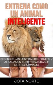 Descargar Entrena como un Animal Inteligente: Descubre las mentiras y dogmas del fitness. Alcanza un cuerpo atractivo y saludable de forma natural y sin ir al gimnasio (La Evolución Síxtuple nº 2) pdf, epub, ebook