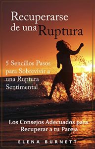 Descargar Recuperarse de una Ruptura: 5 Sencillos Pasos para Sobrevivir a una Ruptura Sentimental: Los Consejos Adecuados para Recuperar a tu Pareja pdf, epub, ebook