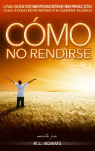 Descargar Cómo No Rendirse – Una Guía de Motivación e Inspiración para Establecer Metas y Alcanzar Sueños (Serie de Libros Inspiradores nº 1) pdf, epub, ebook