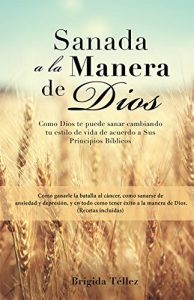 Descargar Sanada a la Manera de Dios: Como Dios te puede sanar cambiando tu estilo de vida de acuerdo a Sus Principios Biblicos pdf, epub, ebook
