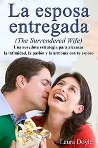 Descargar La Esposa Entregada: Una Novedosa Estrategia para Alcanzar La Intimidad, La Pasión y La Armonía con Tu Esposo pdf, epub, ebook