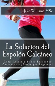 Descargar La Solución del Espolón Calcáneo: Cómo Librarse de los Espolones Calcáneos y ¡Evitar que Regresen! pdf, epub, ebook