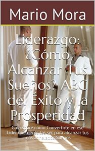 Descargar Liderazgo: ¿Cómo Alcanzar Tus Sueños? ABC del Éxito y la Prosperidad: Guía sobre cómo Convertirte en ese Líder que necesitas ser para alcanzar tus más anhelados Sueños pdf, epub, ebook
