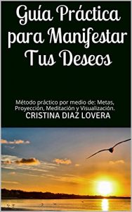 Descargar Guía Práctica para Manifestar Tus Deseos: Método práctico por medio de: Metas, Proyección, Meditación y Visualización. pdf, epub, ebook