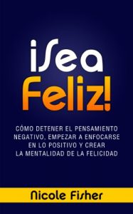 Descargar ¡Sea Feliz! – Cómo Detener el Pensamiento Negativo, Empezar a Enfocarse en lo Positivo y Crear La Mentalidad de la Felicidad pdf, epub, ebook
