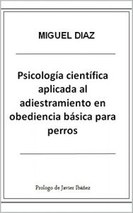 Descargar Psicología Científica Aplicada al Adiestramiento en Obediencia Básica para Perros (Biblioteca de Psicología Canina Miguel Díaz nº 1) pdf, epub, ebook
