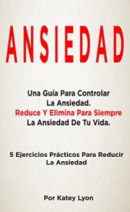 Descargar Ansiedad: Una Guía Para Controlar La Ansiedad. Reduce Y Elimina Para Siempre La Ansiedad De Tu Vida.: 5 Ejercicios Prácticos Para Reducir La Ansiedad pdf, epub, ebook